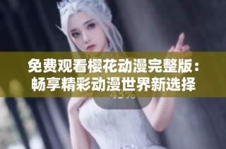 免费观看樱花动漫完整版：畅享精彩动漫世界新选择