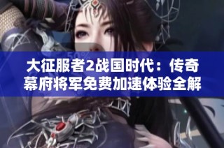 大征服者2战国时代：传奇幕府将军免费加速体验全解析