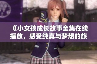 《小女孩成长故事全集在线播放，感受纯真与梦想的旅程》