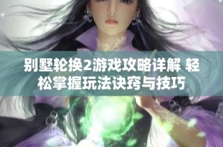 别墅轮换2游戏攻略详解 轻松掌握玩法诀窍与技巧