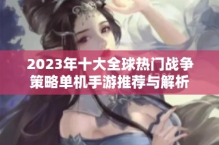 2023年十大全球热门战争策略单机手游推荐与解析
