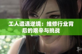 工人遭遇逆境：维修行业背后的艰辛与挑战