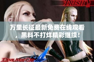 万里长征最新免费在线观看，黑料不打烊精彩继续！