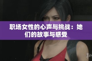 职场女性的心声与挑战：她们的故事与感受