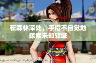 在森林深处，手指不自觉地探索未知领域