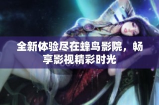 全新体验尽在蜂鸟影院，畅享影视精彩时光