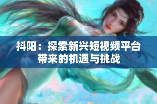 抖阳：探索新兴短视频平台带来的机遇与挑战
