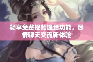 畅享免费视频通话功能，尽情聊天交流新体验