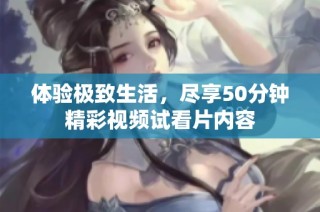 体验极致生活，尽享50分钟精彩视频试看片内容