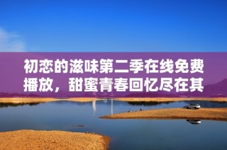 初恋的滋味第二季在线免费播放，甜蜜青春回忆尽在其中
