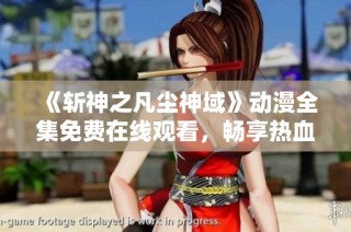 《斩神之凡尘神域》动漫全集免费在线观看，畅享热血传奇！
