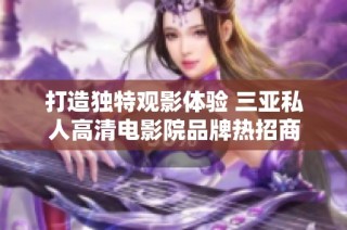 打造独特观影体验 三亚私人高清电影院品牌热招商