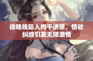 徐晚晚陷入肉干诱惑，情欲纠缠引发无限激情