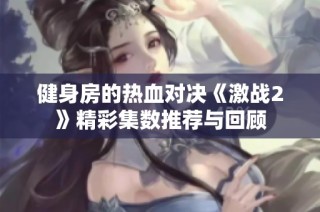 健身房的热血对决《激战2》精彩集数推荐与回顾