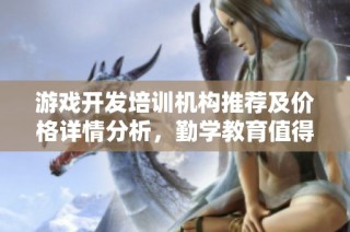 游戏开发培训机构推荐及价格详情分析，勤学教育值得关注