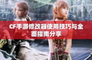 CF手游修改器使用技巧与全面指南分享