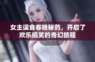 女主误食春晚秘药，开启了欢乐搞笑的奇幻旅程