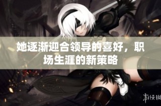 她逐渐迎合领导的喜好，职场生涯的新策略
