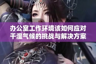 办公室工作环境该如何应对干湿气候的挑战与解决方案
