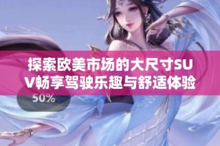 探索欧美市场的大尺寸SUV畅享驾驶乐趣与舒适体验