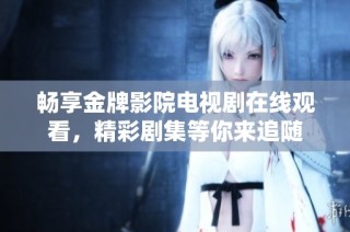 畅享金牌影院电视剧在线观看，精彩剧集等你来追随