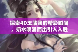 探索4D玉蒲团的精彩瞬间，奶水喷涌而出引人入胜
