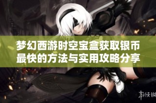 梦幻西游时空宝盒获取银币最快的方法与实用攻略分享