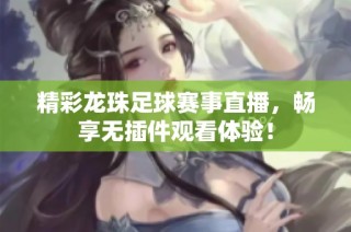 精彩龙珠足球赛事直播，畅享无插件观看体验！