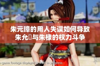 朱元璋的用人失误如何导致朱允炆与朱棣的权力斗争