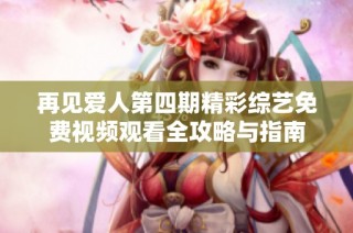再见爱人第四期精彩综艺免费视频观看全攻略与指南