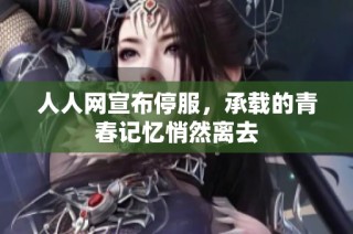 人人网宣布停服，承载的青春记忆悄然离去