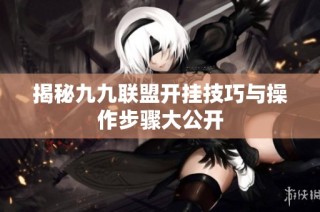 揭秘九九联盟开挂技巧与操作步骤大公开