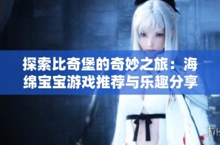 探索比奇堡的奇妙之旅：海绵宝宝游戏推荐与乐趣分享