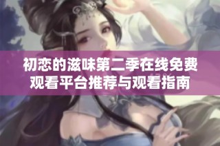 初恋的滋味第二季在线免费观看平台推荐与观看指南