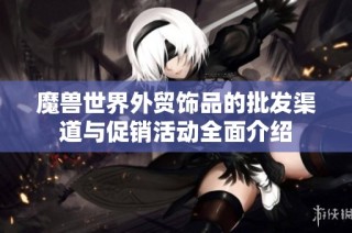 魔兽世界外贸饰品的批发渠道与促销活动全面介绍