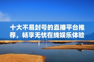 十大不易封号的直播平台推荐，畅享无忧在线娱乐体验
