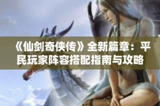 《仙剑奇侠传》全新篇章：平民玩家阵容搭配指南与攻略