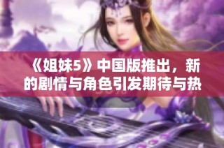 《姐妹5》中国版推出，新的剧情与角色引发期待与热议