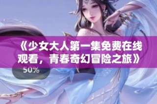 《少女大人第一集免费在线观看，青春奇幻冒险之旅》