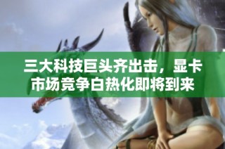 三大科技巨头齐出击，显卡市场竞争白热化即将到来
