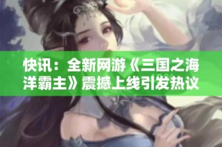 快讯：全新网游《三国之海洋霸主》震撼上线引发热议