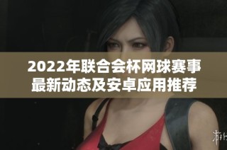 2022年联合会杯网球赛事最新动态及安卓应用推荐