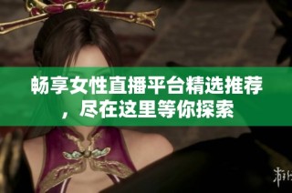 畅享女性直播平台精选推荐，尽在这里等你探索
