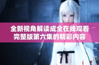 全新视角解读成全在线观看完整版第六集的精彩内容