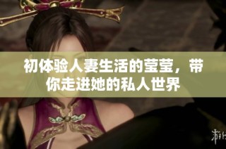 初体验人妻生活的莹莹，带你走进她的私人世界