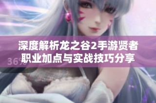 深度解析龙之谷2手游贤者职业加点与实战技巧分享