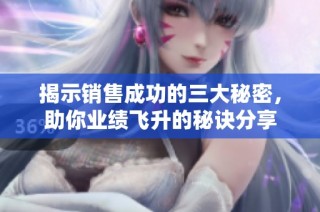 揭示销售成功的三大秘密，助你业绩飞升的秘诀分享
