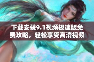 下载安装9.1视频极速版免费攻略，轻松享受高清视频体验