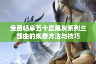 免费畅享五十度黑灰系列三部曲的观看方法与技巧
