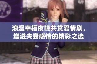 浪漫幸福夜晚共赏爱情剧，增进夫妻感情的精彩之选